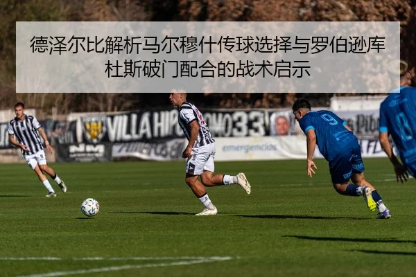 德泽尔比解析马尔穆什传球选择与罗伯逊库杜斯破门配合的战术启示（SANYI）