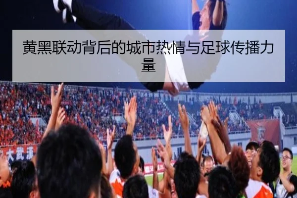 黄黑联动背后的城市热情与足球传播力量 - SANYI