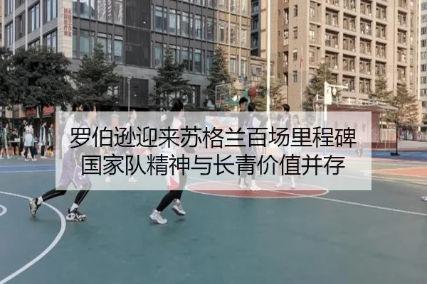 罗伯逊迎来苏格兰百场里程碑 国家队精神与长青价值并存(SANYI)
